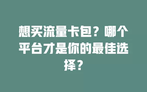 想买流量卡包？哪个平台才是你的最佳选择？