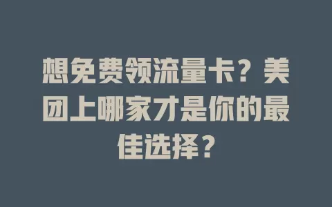 想免费领流量卡？美团上哪家才是你的最佳选择？