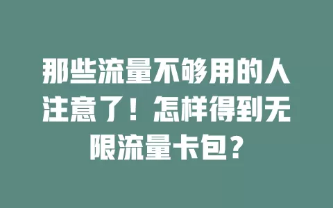 那些流量不够用的人注意了！怎样得到无限流量卡包？