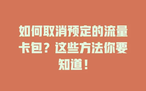 如何取消预定的流量卡包？这些方法你要知道！