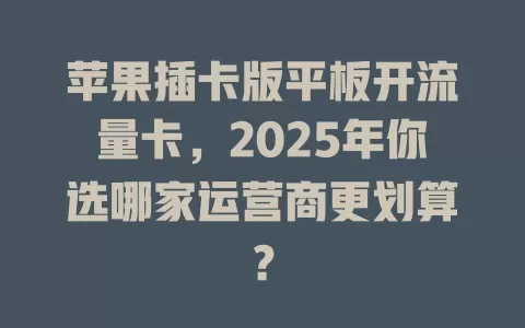 苹果插卡版平板开流量卡，2025年你选哪家运营商更划算？