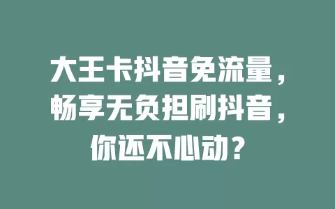 大王卡抖音免流量，畅享无负担刷抖音，你还不心动？