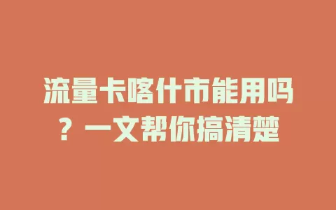 流量卡喀什市能用吗？一文帮你搞清楚