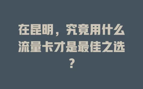 在昆明，究竟用什么流量卡才是最佳之选？