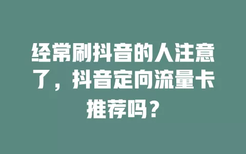 经常刷抖音的人注意了，抖音定向流量卡推荐吗？