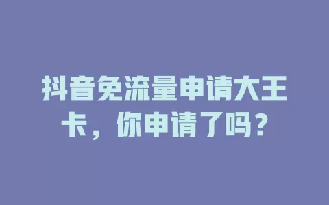 抖音免流量申请大王卡，你申请了吗？