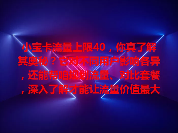 小宝卡流量上限40，你真了解其奥秘？它对不同用户影响各异，还能帮咱规划流量、对比套餐，深入了解才能让流量价值最大化