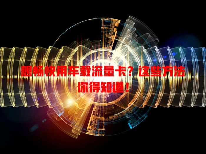 想畅快用车载流量卡？这些方法你得知道！