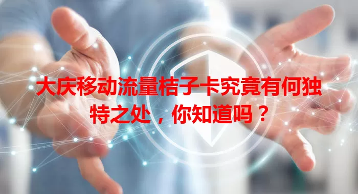 大庆移动流量桔子卡究竟有何独特之处，你知道吗？