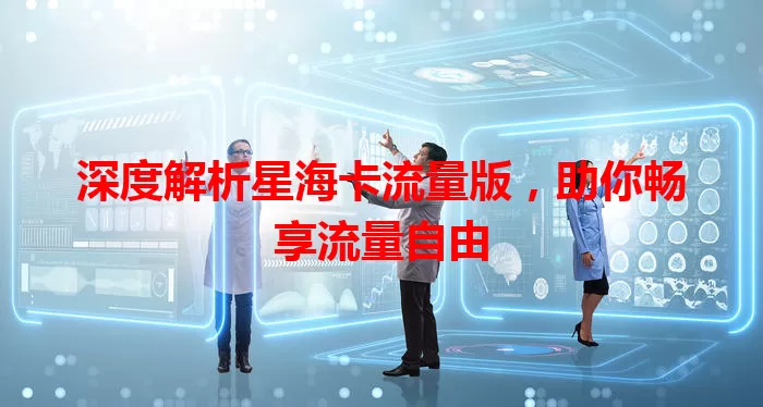 深度解析星海卡流量版，助你畅享流量自由