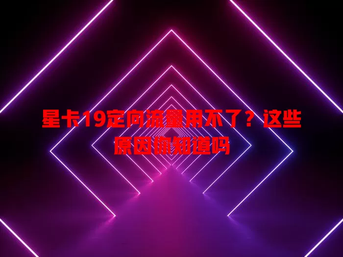 星卡19定向流量用不了？这些原因你知道吗