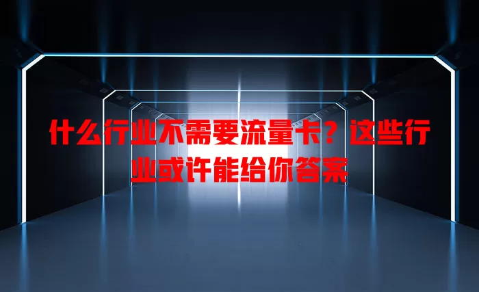 什么行业不需要流量卡？这些行业或许能给你答案