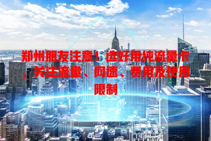 郑州朋友注意！选好用纯流量卡，关注流量、网速、费用及使用限制