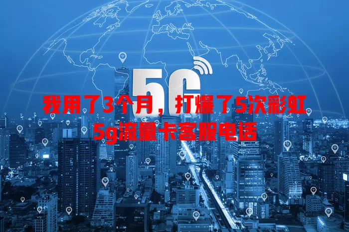 我用了3个月，打爆了5次彩虹5g流量卡客服电话