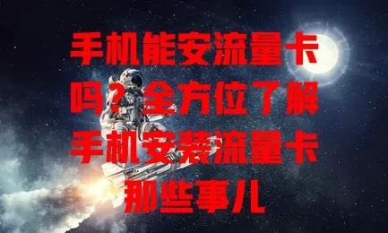 手机能安流量卡吗？全方位了解手机安装流量卡那些事儿