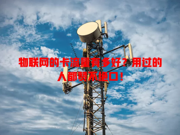 物联网的卡流量有多好？用过的人都赞不绝口！