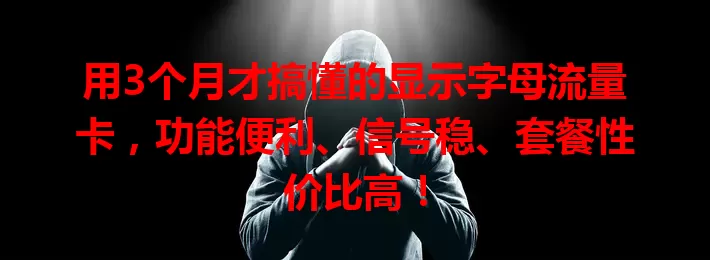 用3个月才搞懂的显示字母流量卡，功能便利、信号稳、套餐性价比高！