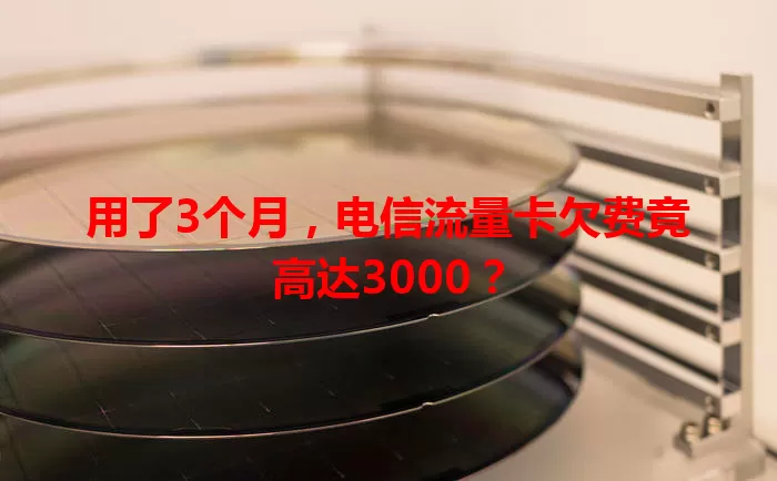 用了3个月，电信流量卡欠费竟高达3000？