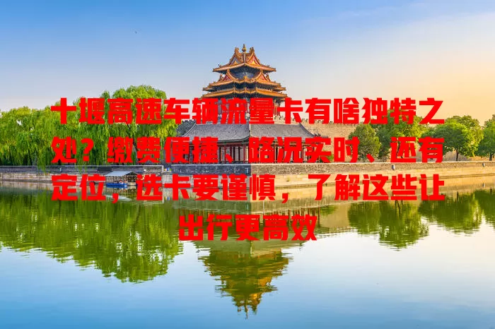 十堰高速车辆流量卡有啥独特之处？缴费便捷、路况实时、还有定位，选卡要谨慎，了解这些让出行更高效