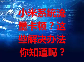 小米系统流量卡顿？这些解决办法你知道吗？