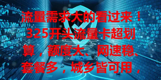流量需求大的看过来！325开头流量卡超划算，额度大、网速稳、套餐多，城乡皆可用，助你告别流量困扰，畅享网络生活