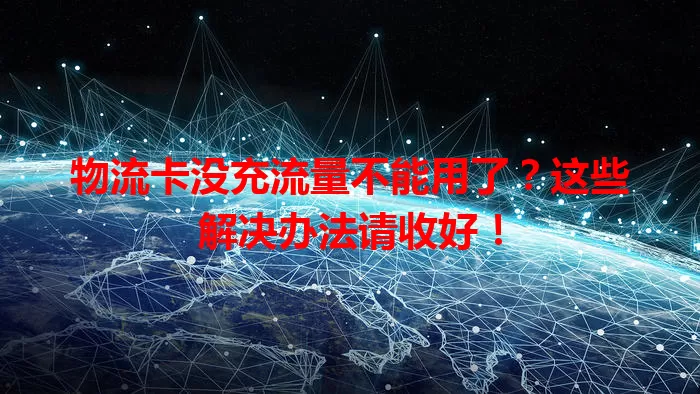 物流卡没充流量不能用了？这些解决办法请收好！