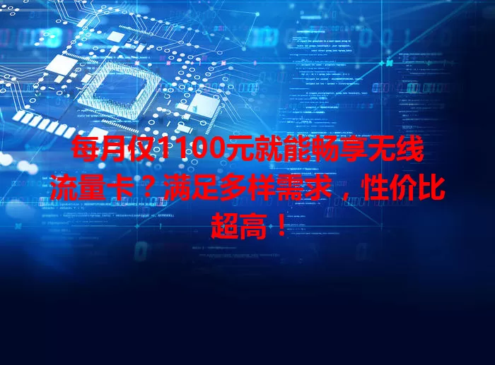 每月仅1100元就能畅享无线流量卡？满足多样需求，性价比超高！