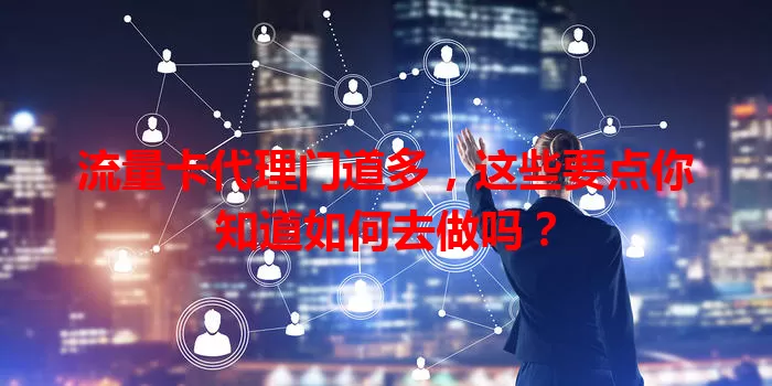 流量卡代理门道多，这些要点你知道如何去做吗？