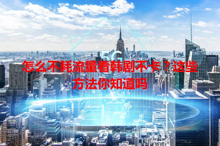 怎么不耗流量看韩剧不卡？这些方法你知道吗