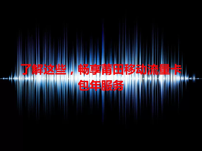 了解这些，畅享莆田移动流量卡包年服务
