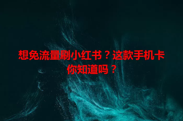 想免流量刷小红书？这款手机卡你知道吗？