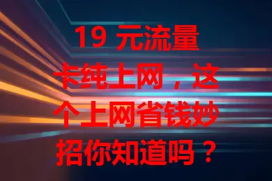 19 元流量卡纯上网，这个上网省钱妙招你知道吗？