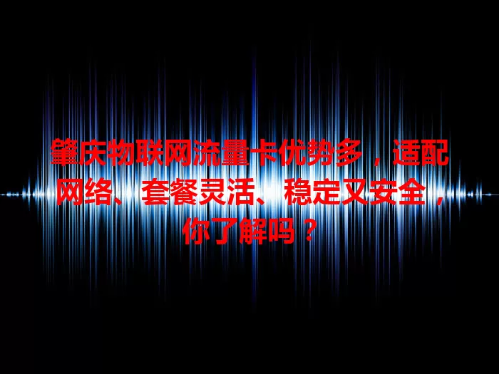 肇庆物联网流量卡优势多，适配网络、套餐灵活、稳定又安全，你了解吗？