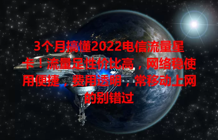 3个月搞懂2022电信流量星卡！流量足性价比高，网络稳使用便捷，费用透明，常移动上网的别错过