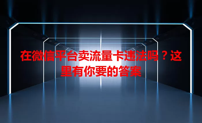 在微信平台卖流量卡违法吗？这里有你要的答案