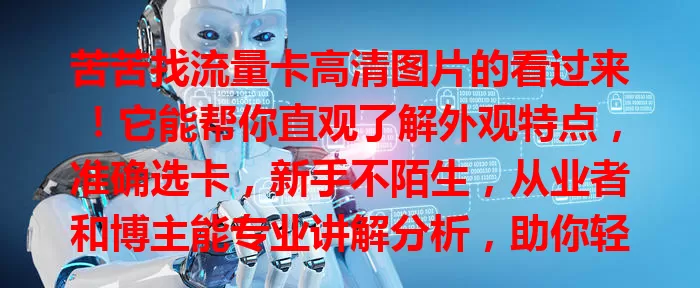 苦苦找流量卡高清图片的看过来！它能帮你直观了解外观特点，准确选卡，新手不陌生，从业者和博主能专业讲解分析，助你轻松准确挑到心仪流量卡