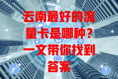 云南最好的流量卡是哪种？一文带你找到答案