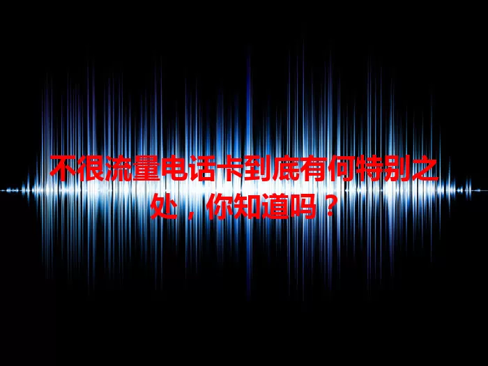 不很流量电话卡到底有何特别之处，你知道吗？