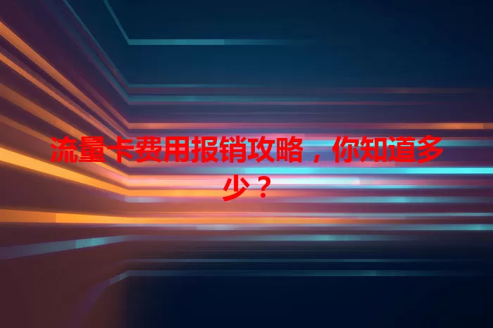 流量卡费用报销攻略，你知道多少？