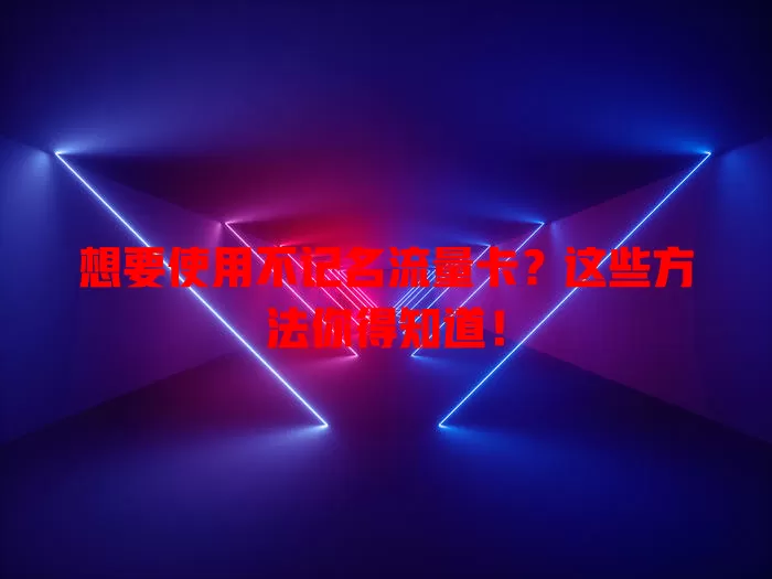 想要使用不记名流量卡？这些方法你得知道！