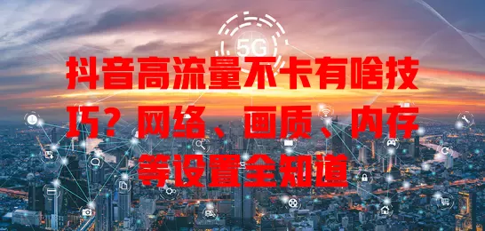 抖音高流量不卡有啥技巧？网络、画质、内存等设置全知道