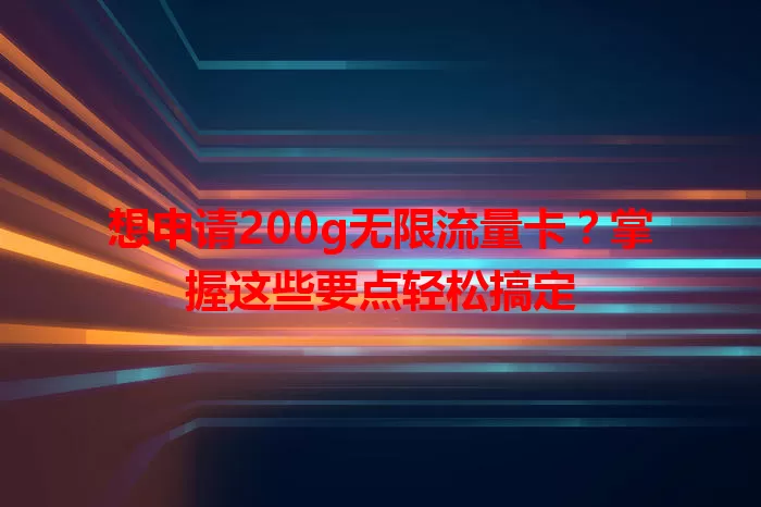 想申请200g无限流量卡？掌握这些要点轻松搞定