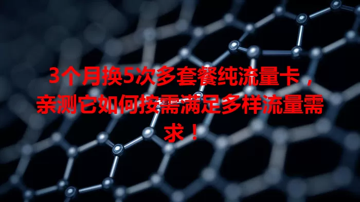3个月换5次多套餐纯流量卡，亲测它如何按需满足多样流量需求！