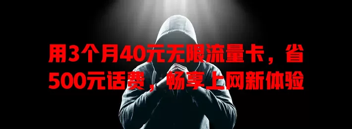 用3个月40元无限流量卡，省500元话费，畅享上网新体验