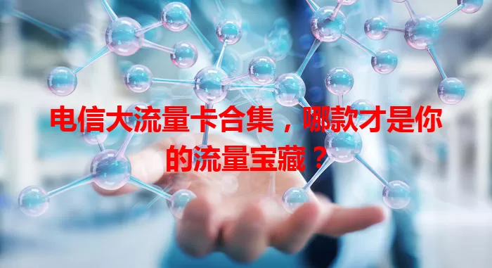 电信大流量卡合集，哪款才是你的流量宝藏？