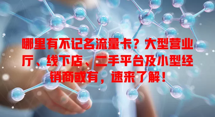 哪里有不记名流量卡？大型营业厅、线下店、二手平台及小型经销商或有，速来了解！