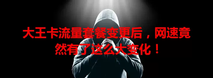 大王卡流量套餐变更后，网速竟然有了这么大变化！
