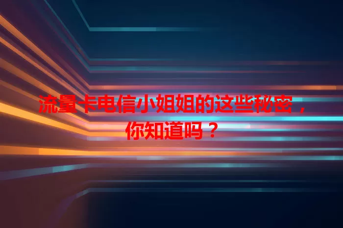 流量卡电信小姐姐的这些秘密，你知道吗？
