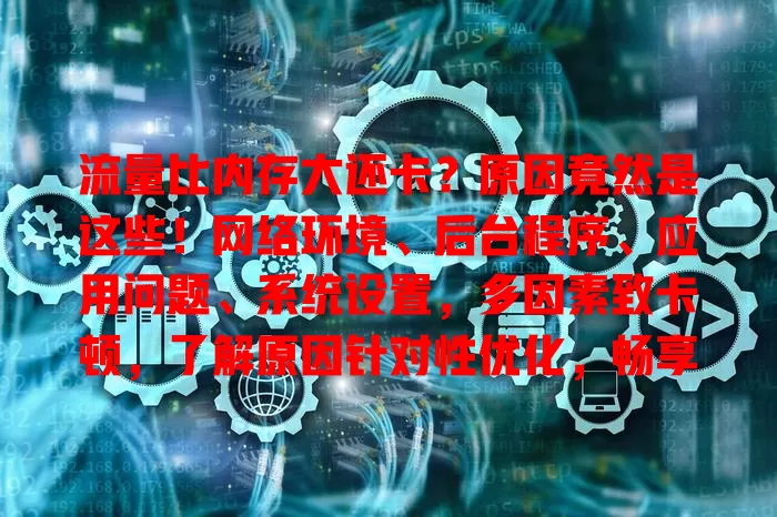 流量比内存大还卡？原因竟然是这些！网络环境、后台程序、应用问题、系统设置，多因素致卡顿，了解原因针对性优化，畅享流畅网络体验