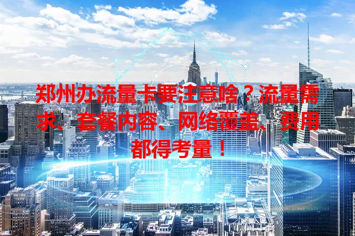 郑州办流量卡要注意啥？流量需求、套餐内容、网络覆盖、费用都得考量！